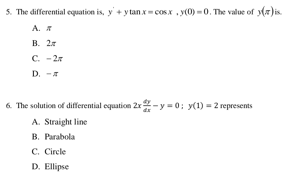 The differential equation is, y+ytan x=cos x, y(0)=0. The value of y(π ) is.
A. π
B. 2π
C. - 2π
D. -π
6. The solution of differential equation 2x dy/dx -y=0; y(1)=2 represents
A. Straight line
B. Parabola
C. Circle
D. Ellipse