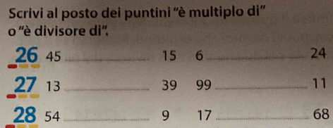 Scrivi al posto dei puntini ''è multiplo di' 
o ''è divisore di''.
26 45 _ 15 6 _ 24
27 13 _ 39 a 99 _ 11
28 54 _ 9 17 _ 68