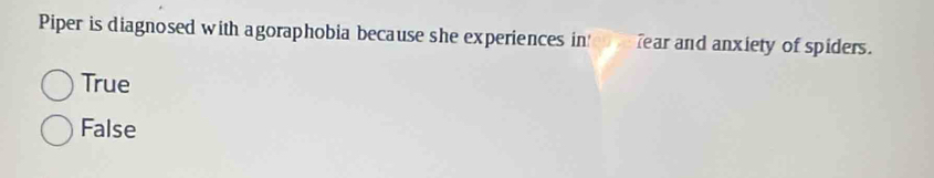 Piper is diagnosed with agoraphobia because she experiences in e fear and anxiety of spiders.
True
False
