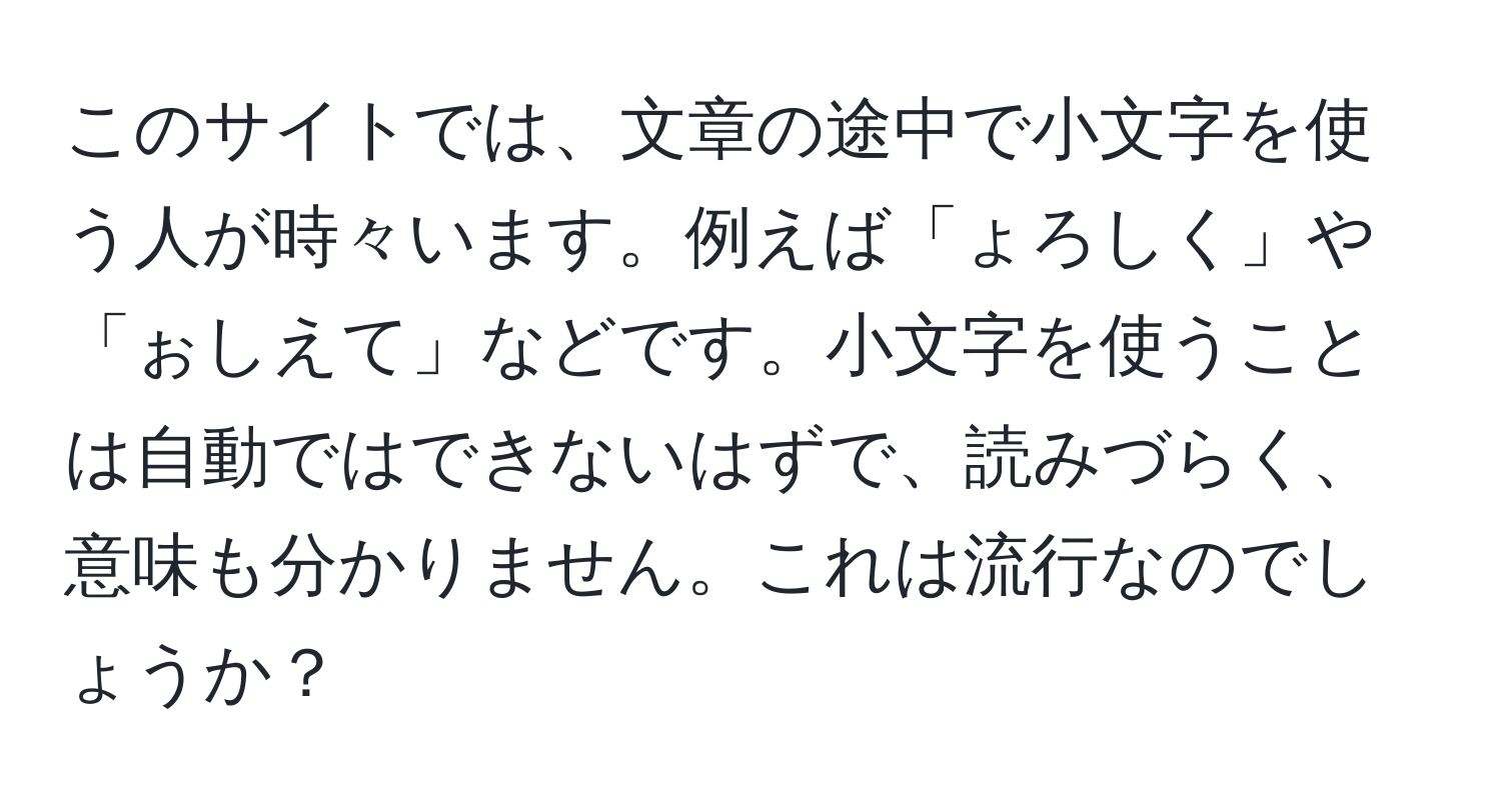 このサイトでは、文章の途中で小文字を使う人が時々います。例えば「ょろしく」や「ぉしえて」などです。小文字を使うことは自動ではできないはずで、読みづらく、意味も分かりません。これは流行なのでしょうか？