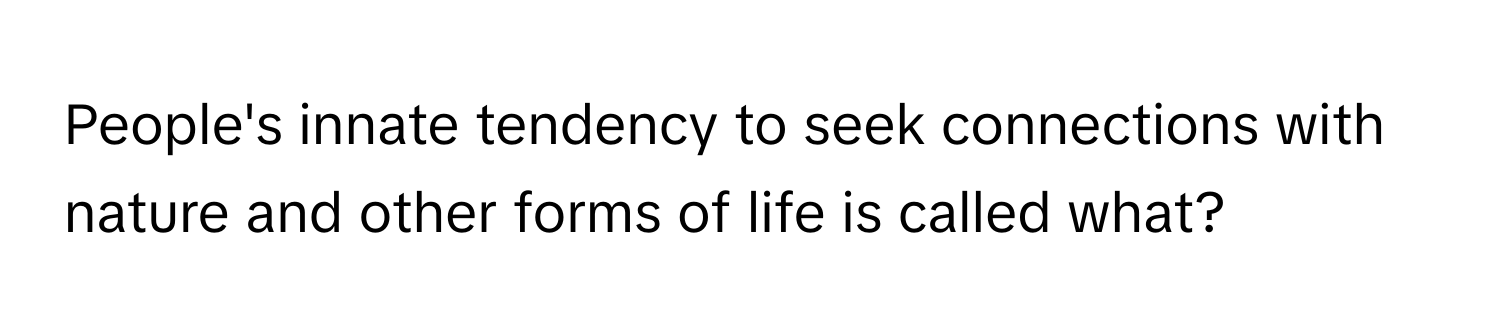 People's innate tendency to seek connections with nature and other forms of life is called what?