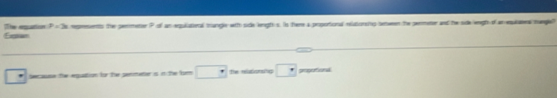 The enation P=3 represents the pemmener P cof am equlatoral tanege watto side lengto s. Is there a propotional nelatorsiop benween the permener and the side ergto of an equltens mangle 
Eamion 
because the equattion for he permeter is in the for the reintig gpntim