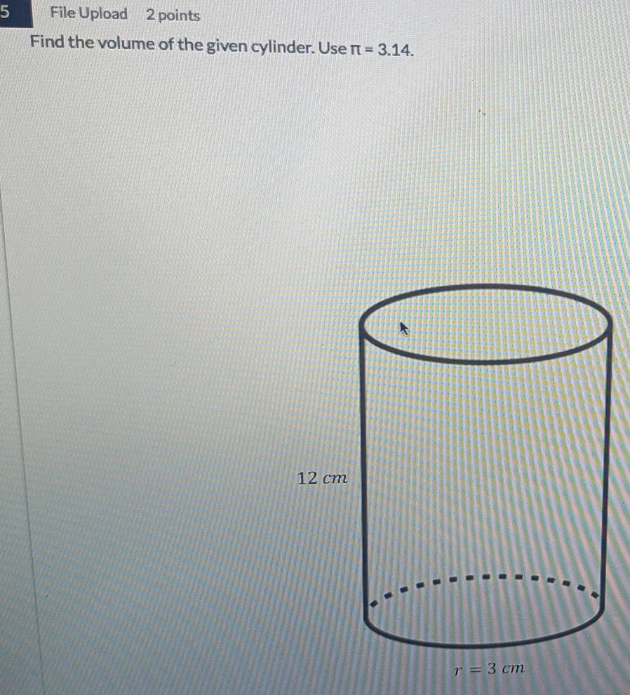 File Upload 2 points
Find the volume of the given cylinder. Use π =3.14.