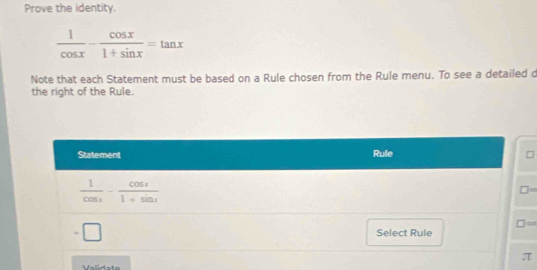 Prove the identity.
 1/cos x - cos x/1+sin x =tan x
Note that each Statement must be based on a Rule chosen from the Rule menu. To see a detailed d
the right of the Rule.
o
ol
Validate