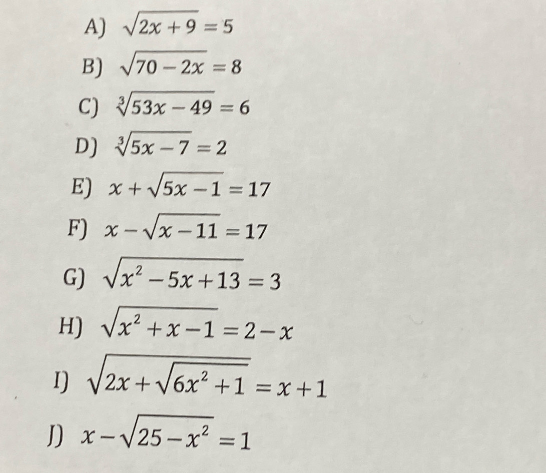 sqrt(2x+9)=5
B) sqrt(70-2x)=8
C) sqrt[3](53x-49)=6
D) sqrt[3](5x-7)=2
E) x+sqrt(5x-1)=17
F) x-sqrt(x-11)=17
G) sqrt(x^2-5x+13)=3
H) sqrt(x^2+x-1)=2-x
I) sqrt(2x+sqrt 6x^2+1)=x+1
J] x-sqrt(25-x^2)=1