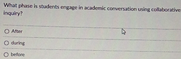 What phase is students engage in academic conversation using collaborative
inquiry?
After
during
before