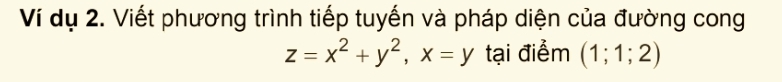 Ví dụ 2. Viết phương trình tiếp tuyến và pháp diện của đường cong
z=x^2+y^2, x=y tại điểm (1;1;2)