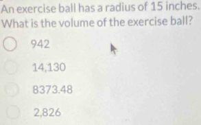 An exercise ball has a radius of 15 inches.
What is the volume of the exercise ball?
942
14,130
8373.48
2,826