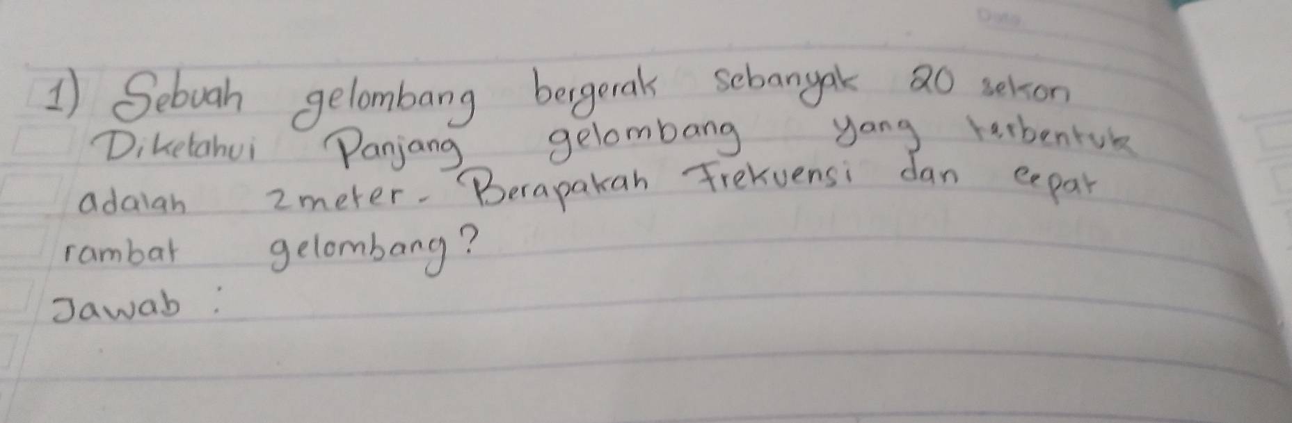 Sebuah gelombarng bergerak sebangak 2o selson 
Diketahui Panjang gelombang yong rerbentuk 
adaiah 2meter. Berapakan Frelvensi dan eepar 
rambar gelombang? 
Jawab: