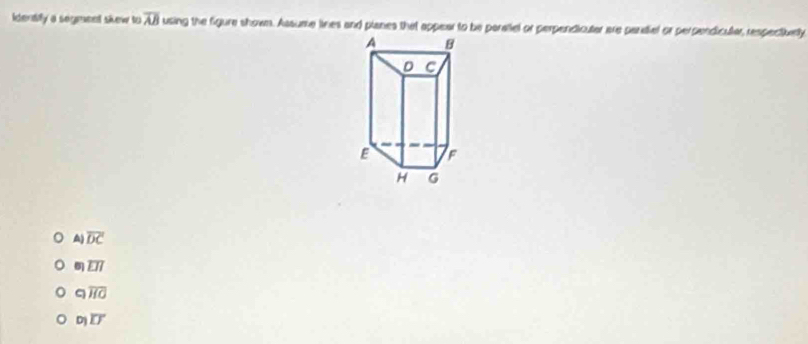 identify a segmeet skew to overline AB using the figure shown. Assume lines and planes that appear to be paraliel or perpendicuter are panaial or perpendicular, respectivelly
A) overline DC
6) overline LII
c) overline HO
D)overline LJ