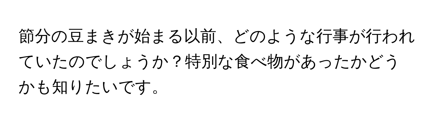 節分の豆まきが始まる以前、どのような行事が行われていたのでしょうか？特別な食べ物があったかどうかも知りたいです。