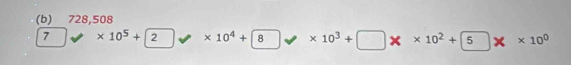(b) 728,508
7 * 10^5+2 * 10^4+ 8 * 10^3+□ * * 10^2+5* * 10^0