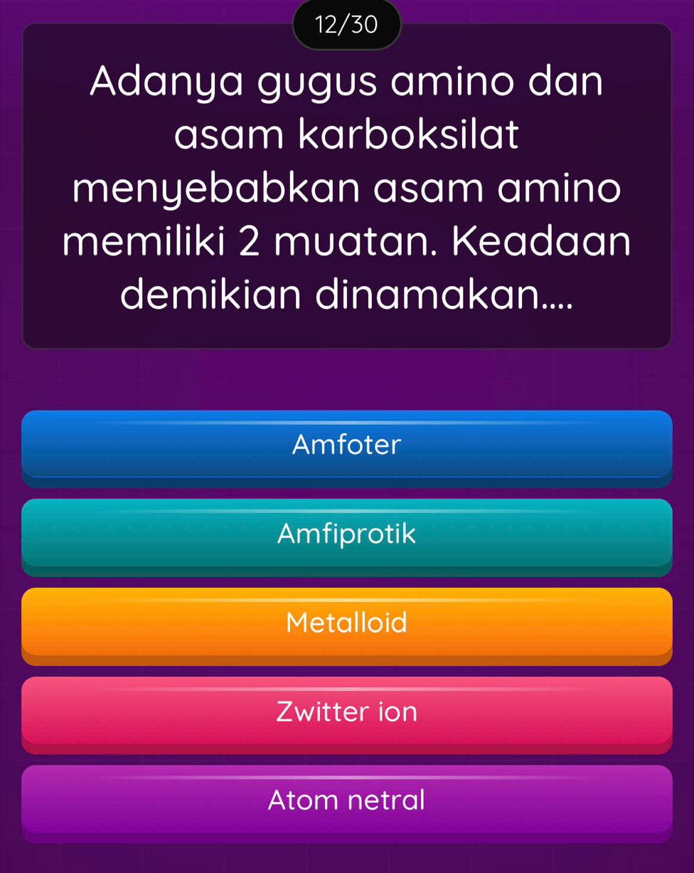 12/30
Adanya gugus amino dan
asam karboksilat
menyebabkan asam amino
memiliki 2 muatan. Keadaan
demikian dinamakan....
Amfoter
Amfiprotik
Metalloid
Zwitter ion
Atom netral