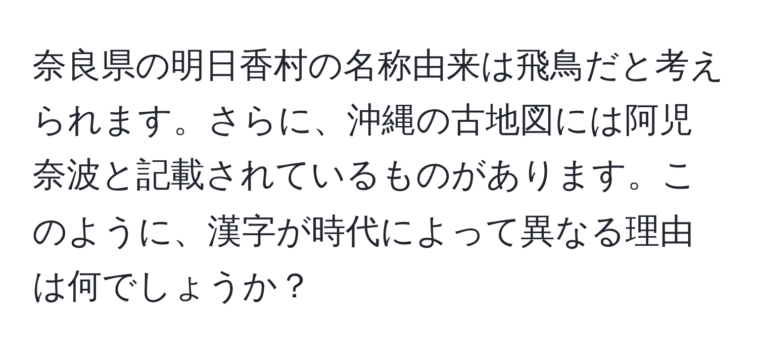 奈良県の明日香村の名称由来は飛鳥だと考えられます。さらに、沖縄の古地図には阿児奈波と記載されているものがあります。このように、漢字が時代によって異なる理由は何でしょうか？