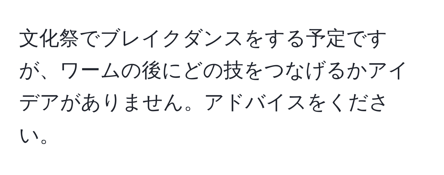 文化祭でブレイクダンスをする予定ですが、ワームの後にどの技をつなげるかアイデアがありません。アドバイスをください。