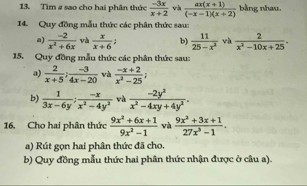 Tìm # sao cho hai phân thức  (-3x)/x+2  và  (ax(x+1))/(-x-1)(x+2)  bằng nhau. 
14. Quy đồng mẫu thức các phân thức sau: 
a)  (-2)/x^2+6x  và  x/x+6 ;  11/25-x^2  và  2/x^2-10x+25 . 
b) 
15. Quy đồng mẫu thức các phân thức sau: 
a)  2/x+5 ;  (-3)/4x-20  và  (-x+2)/x^2-25 ; 
b)  1/3x-6y ;  (-x)/x^2-4y^2  và  (-2y^2)/x^2-4xy+4y^2 . 
16. Cho hai phân thức  (9x^2+6x+1)/9x^2-1  và  (9x^2+3x+1)/27x^3-1 . 
a) Rút gọn hai phân thức đã cho. 
b) Quy đồng mẫu thức hai phân thức nhận được ở câu a).