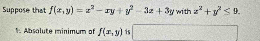 Suppose that f(x,y)=x^2-xy+y^2-3x+3y with x^2+y^2≤ 9. 
1. Absolute minimum of f(x,y) is □