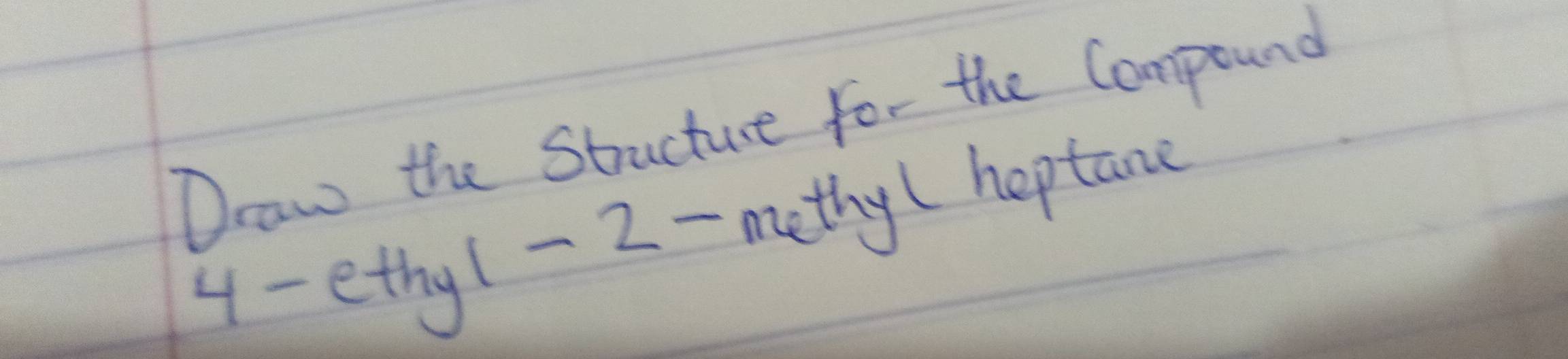 Draw the Stucture for the Compound
4- ethy1-2-methyLhep cane