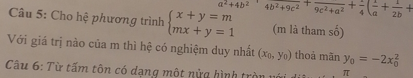 a^2+4b^2 4b^2+9c^2+frac 9c^2+a^2+frac 4( 1/a + 1/2b +
Câu 5: Cho hệ phương trình beginarrayl x+y=m mx+y=1endarray. (m là tham số) 
Với giá trị nào của m thì hệ có nghiệm duy nhất (x_0,y_0) thoả mãn y_0=-2x_0^2
Câu 6: Từ tấm tôn có dạng một nửg hình tròn với 
π