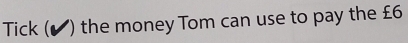 Tick (▲) the money Tom can use to pay the £6