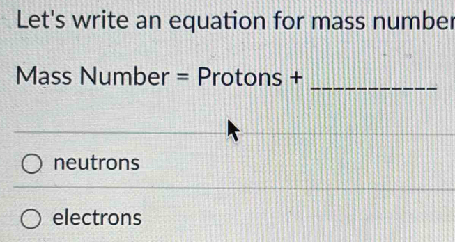 Let's write an equation for mass number
Mass Number = Protons +
_ 
neutrons 
electrons