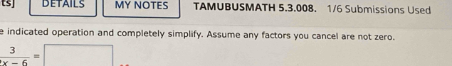 ts] DETAILS MY NOTES TAMUBUSMATH 5.3.008. 1/6 Submissions Used 
e indicated operation and completely simplify. Assume any factors you cancel are not zero.
 3/x-6 =□