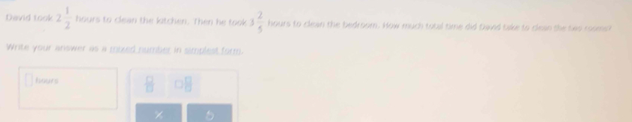 David took 2 1/2  hours to clean the kitchen. Then he took 3 2/5  hours to clean the bedroom. How much total time did David take to clean the two roomst 
Write your answer as a mixed number in simplest form.
hours
 □ /□   □  □ /□  