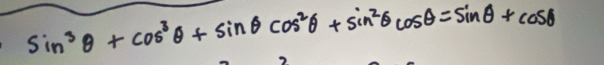 sin^3θ +cos^3θ +sin θ cos^2θ +sin^2θ cos θ =sin θ +cos θ