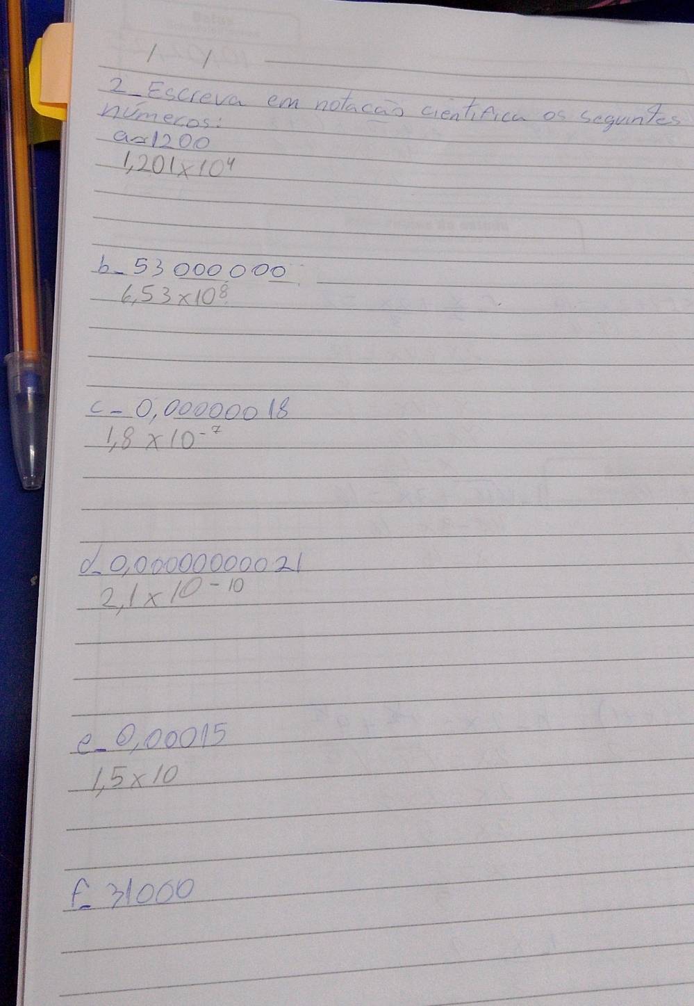 Escreva em notacao cientifica os seguntes 
numeros: 
a -1200
1,201* 10^4
6、 53 000○00
6.6,53* 10^8
c -0, 00000018
1,8* 10^(-7)
10, 00000000021
2,1* 10-10
e000015
1,5* 10
f31000