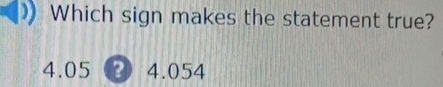 Which sign makes the statement true?
4.05 ③ 4.054