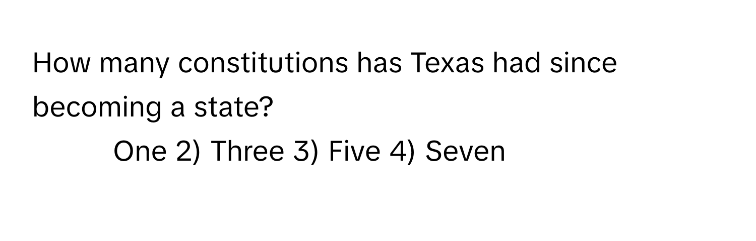 How many constitutions has Texas had since becoming a state?

1) One 2) Three 3) Five 4) Seven