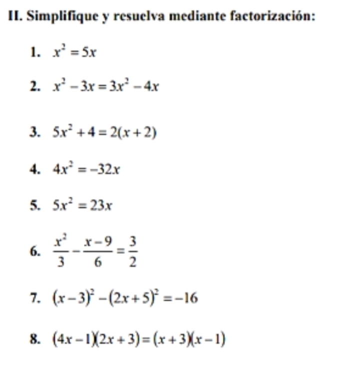 Simplifique y resuelva mediante factorización: 
1. x^2=5x
2. x^2-3x=3x^2-4x
3. 5x^2+4=2(x+2)
4. 4x^2=-32x
5. 5x^2=23x
6.  x^2/3 - (x-9)/6 = 3/2 
7. (x-3)^2-(2x+5)^2=-16
8. (4x-1)(2x+3)=(x+3)(x-1)