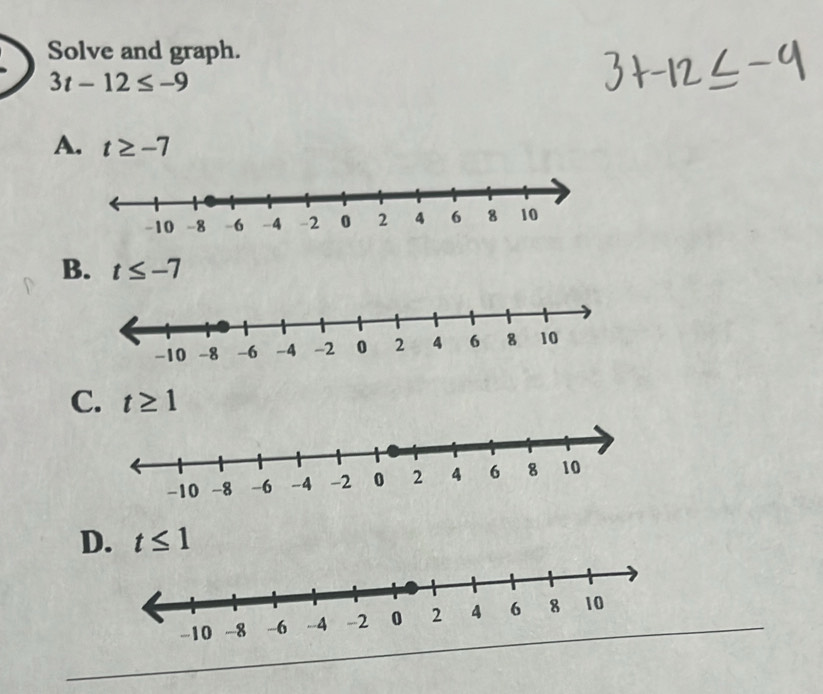 Solve and graph.
3t-12≤ -9
A. t≥ -7
B. t≤ -7
C. t≥ 1
D. t≤ 1