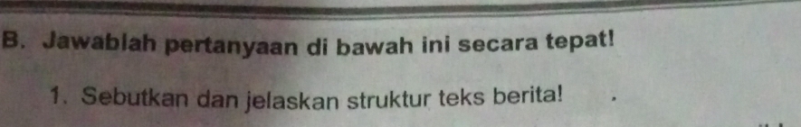 Jawablah pertanyaan di bawah ini secara tepat! 
1. Sebutkan dan jelaskan struktur teks berita!