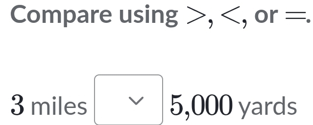 Compare using , , or =.
3 miles V 5,000 yards