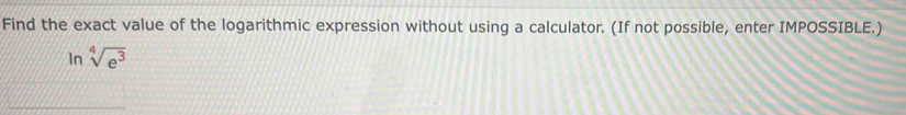 Find the exact value of the logarithmic expression without using a calculator. (If not possible, enter IMPOSSIBLE.) 
In sqrt[4](e^3)
