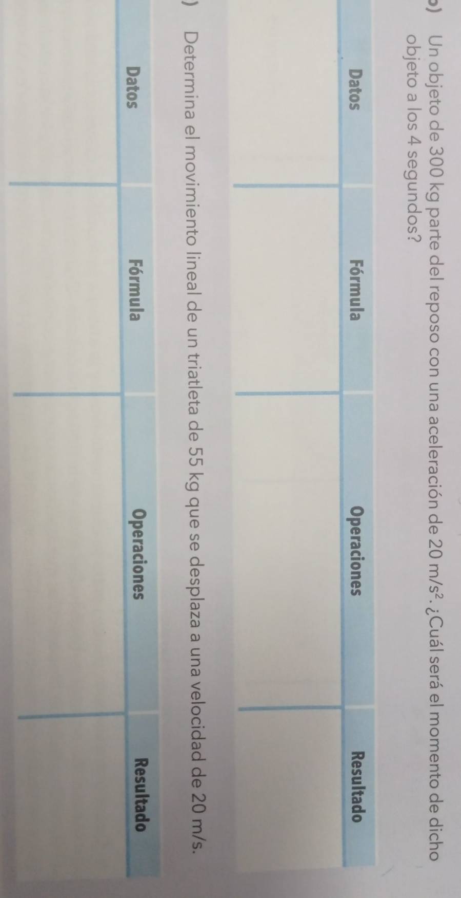 ) Un objeto de 300 kg parte del reposo con una aceleración de 20m/s^2 ¿ Cuál será el momento de dicho 
objeto a los 4 segundos? 
) Determina el movimiento lineal de un triatleta de 55 kg que se desplaza a una velocidad de 20 m/s.