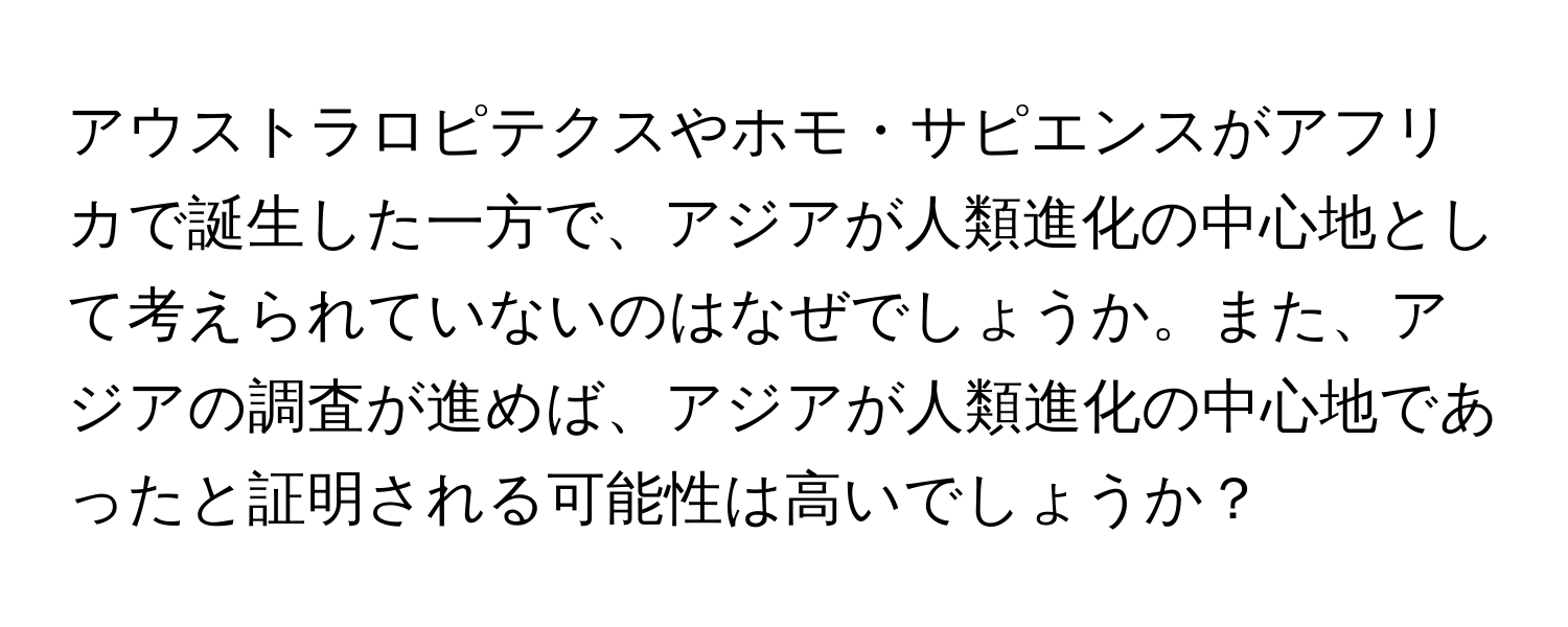 アウストラロピテクスやホモ・サピエンスがアフリカで誕生した一方で、アジアが人類進化の中心地として考えられていないのはなぜでしょうか。また、アジアの調査が進めば、アジアが人類進化の中心地であったと証明される可能性は高いでしょうか？