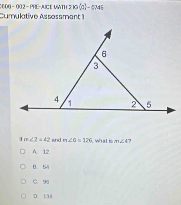 0606 - 002 - PRE-AICE MATH 2 IG (0) − 0745
Cumulative Assessment 1
If m∠ 2=42 and m∠ 6=126 , what is m∠ 4 ?
A. 12
B. 54
C. 96
D. 138