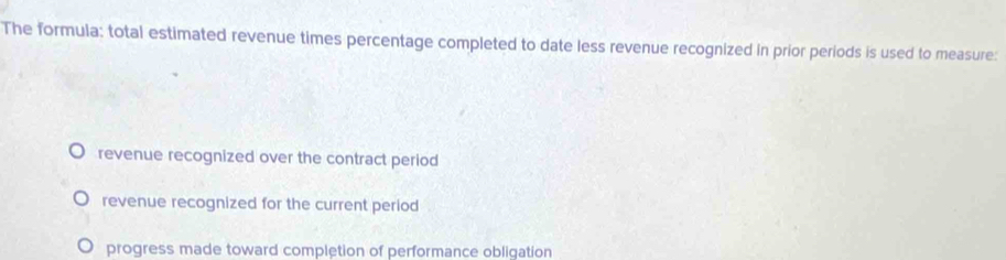 The formula: total estimated revenue times percentage completed to date less revenue recognized in prior periods is used to measure:
revenue recognized over the contract period
revenue recognized for the current period
progress made toward completion of performance obligation