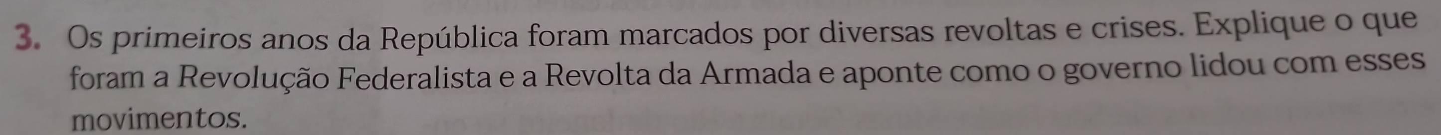 Os primeiros anos da República foram marcados por diversas revoltas e crises. Explique o que 
foram a Revolução Federalista e a Revolta da Armada e aponte como o governo lidou com esses 
movimentos.