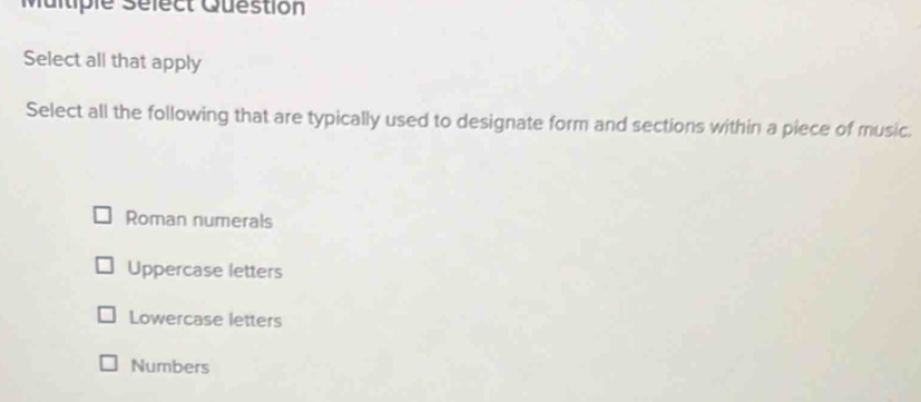 Multiple Sélect Question
Select all that apply
Select all the following that are typically used to designate form and sections within a piece of music.
Roman numerals
Uppercase letters
Lowercase letters
Numbers