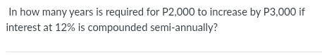 In how many years is required for P2,000 to increase by P3,000 if 
interest at 12% is compounded semi-annually?