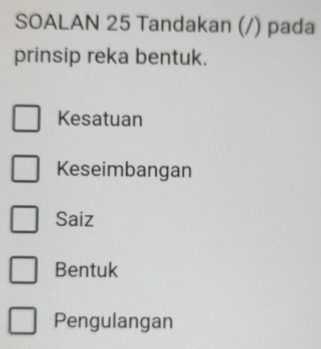 SOALAN 25 Tandakan (/) pada
prinsip reka bentuk.
Kesatuan
Keseimbangan
Saiz
Bentuk
Pengulangan