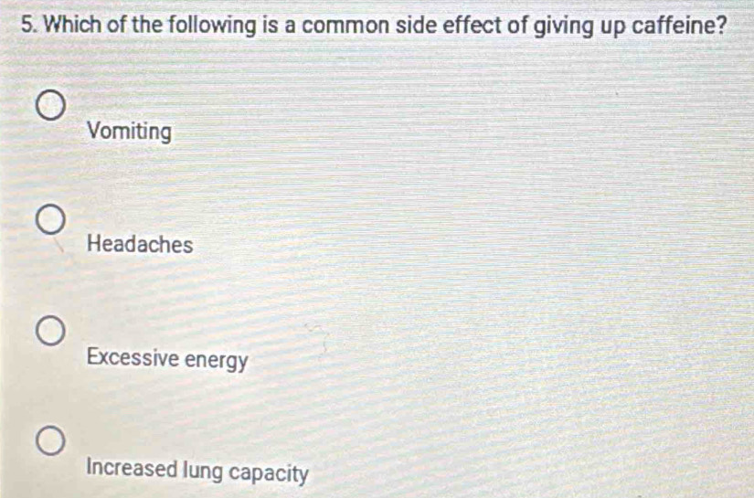 Which of the following is a common side effect of giving up caffeine?
Vomiting
Headaches
Excessive energy
Increased lung capacity