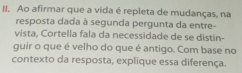 Ao afirmar que a vida é repleta de mudanças, na 
resposta dada à segunda pergunta da entre- 
vista, Cortella fala da necessidade de se distin- 
guir o que é velho do que é antigo. Com base no 
contexto da resposta, explique essa diferença.