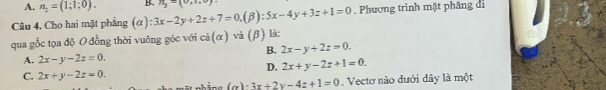 A. n_2=(1;1;0). B. n_y=(0,1+0)
Câu 4. Cho hai mặt phẳng (alpha ):3x-2y+2z+7=0, (beta ):5x-4y+3z+1=0. Phương trình mặt phăng di
qua gốc tọa độ O đồng thời vuông góc với ci(alpha ) và (β) là:
B. 2x-y+2z=0.
A. 2x-y-2z=0.
D. 2x+y-2z+1=0.
C. 2x+y-2z=0.
_ (a)· 3x+2y-4z+1=0. Vectơ nào đưới đây là một