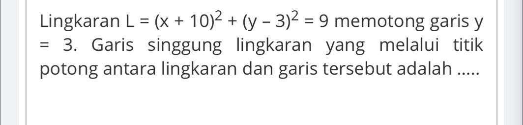 Lingkaran L=(x+10)^2+(y-3)^2=9 memotong garis y
=3. Garis singgung lingkaran yang melalui titik 
potong antara lingkaran dan garis tersebut adalah .....