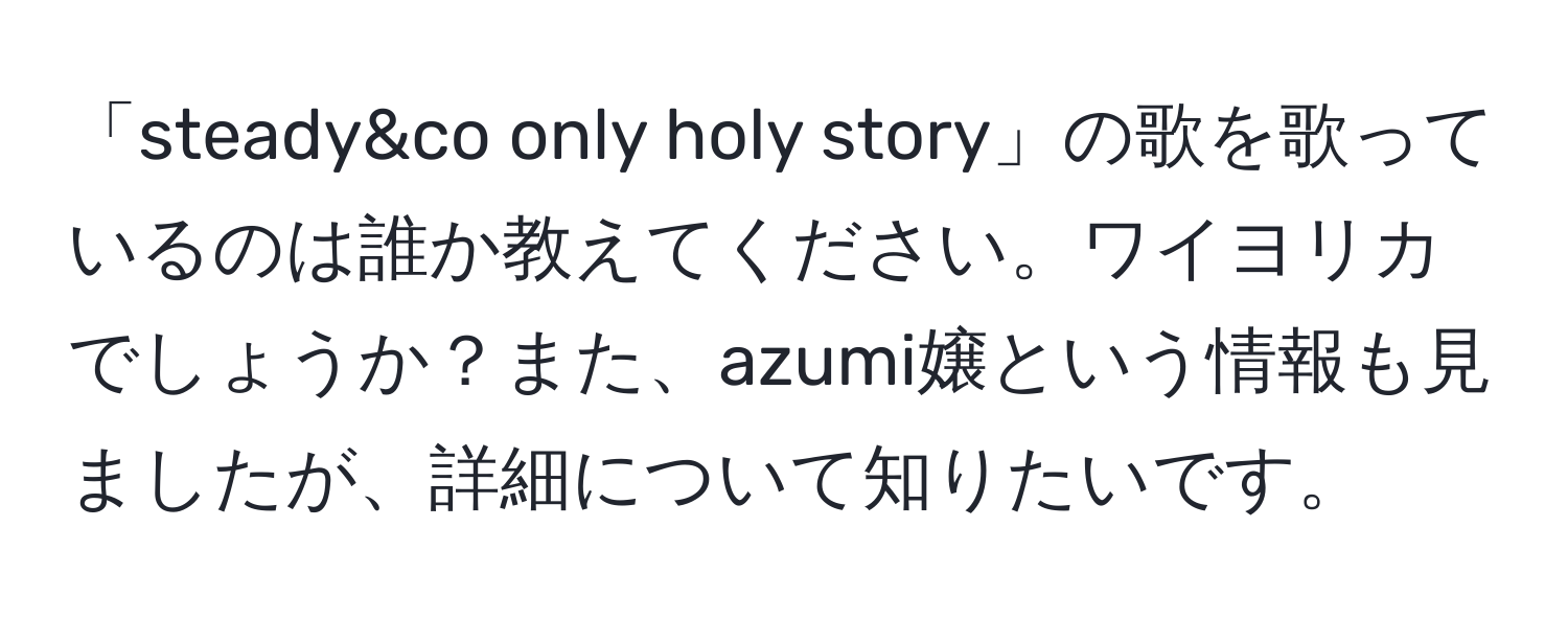 「steady&co only holy story」の歌を歌っているのは誰か教えてください。ワイヨリカでしょうか？また、azumi嬢という情報も見ましたが、詳細について知りたいです。