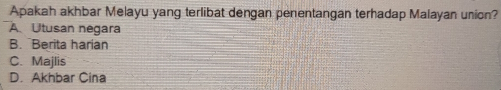 Apakah akhbar Melayu yang terlibat dengan penentangan terhadap Malayan union?
A. Utusan negara
B. Berita harian
C. Majlis
D. Akhbar Cina